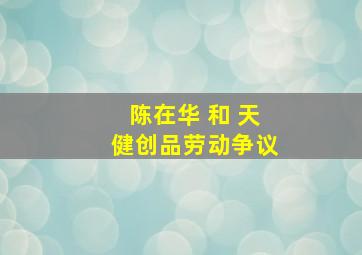 陈在华 和 天健创品劳动争议